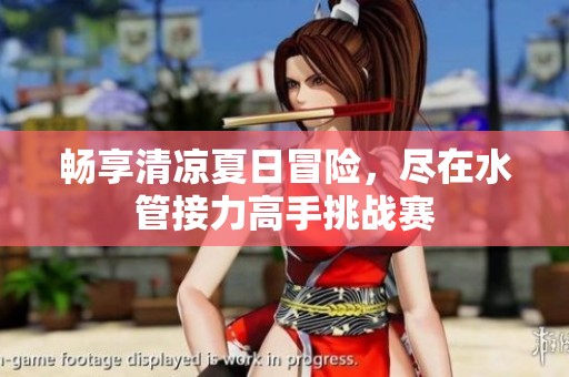 畅享清凉夏日冒险，尽在水管接力高手挑战赛