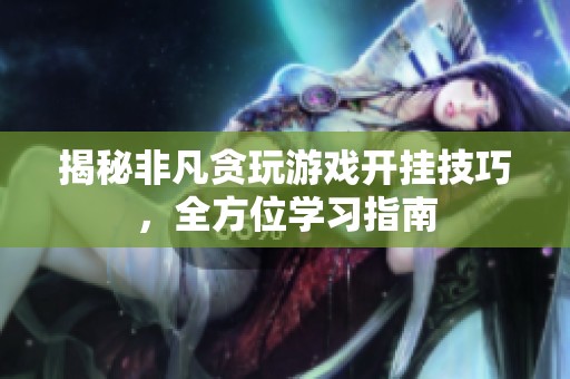 揭秘非凡贪玩游戏开挂技巧，全方位学习指南