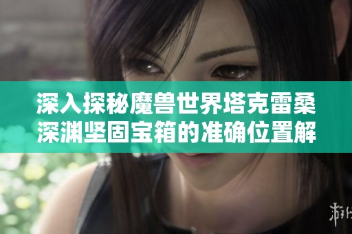 深入探秘魔兽世界塔克雷桑深渊坚固宝箱的准确位置解析