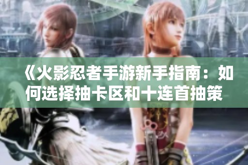 《火影忍者手游新手指南：如何选择抽卡区和十连首抽策略》