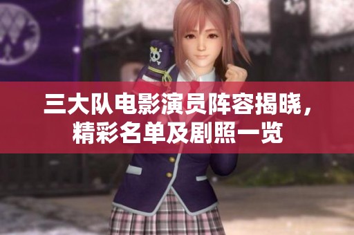 三大队电影演员阵容揭晓，精彩名单及剧照一览