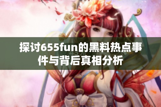 探讨655fun的黑料热点事件与背后真相分析