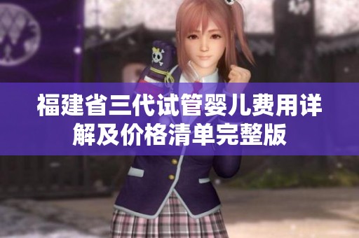 福建省三代试管婴儿费用详解及价格清单完整版