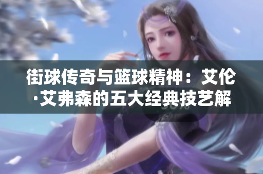 街球传奇与篮球精神：艾伦·艾弗森的五大经典技艺解析