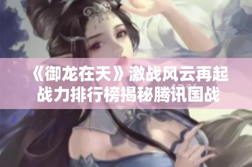 《御龙在天》激战风云再起 战力排行榜揭秘腾讯国战手游魅力