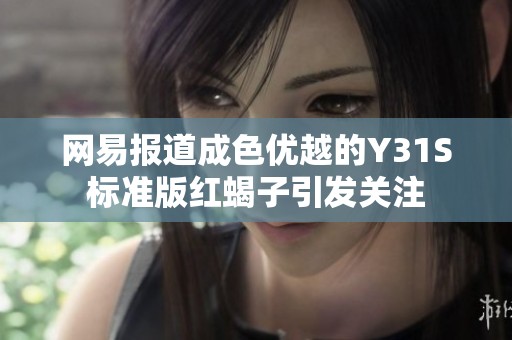 网易报道成色优越的Y31S标准版红蝎子引发关注