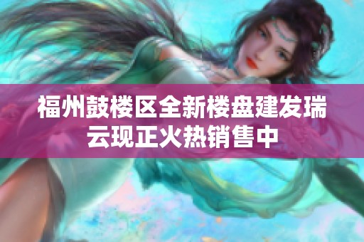 福州鼓楼区全新楼盘建发瑞云现正火热销售中