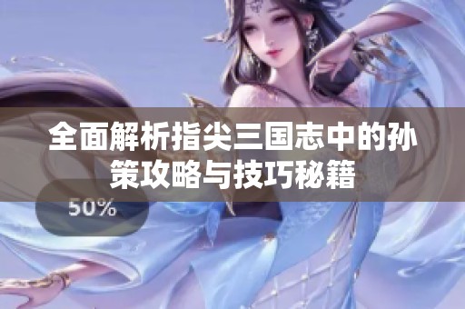 全面解析指尖三国志中的孙策攻略与技巧秘籍
