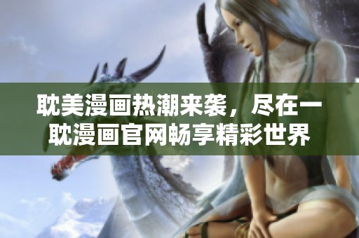 耽美漫画热潮来袭，尽在一耽漫画官网畅享精彩世界