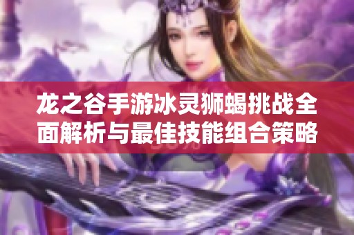 龙之谷手游冰灵狮蝎挑战全面解析与最佳技能组合策略