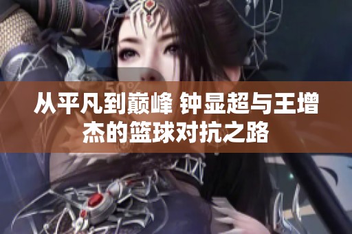 从平凡到巅峰 钟显超与王增杰的篮球对抗之路