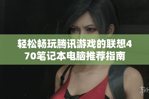 轻松畅玩腾讯游戏的联想470笔记本电脑推荐指南