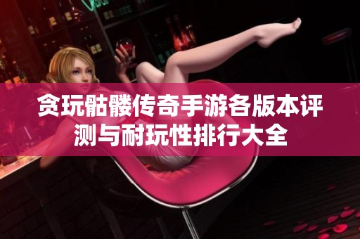 贪玩骷髅传奇手游各版本评测与耐玩性排行大全