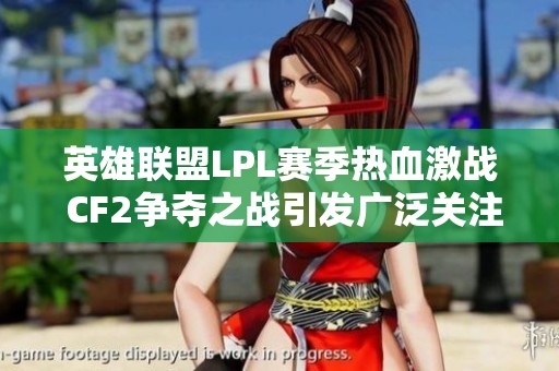 英雄联盟LPL赛季热血激战 CF2争夺之战引发广泛关注与讨论