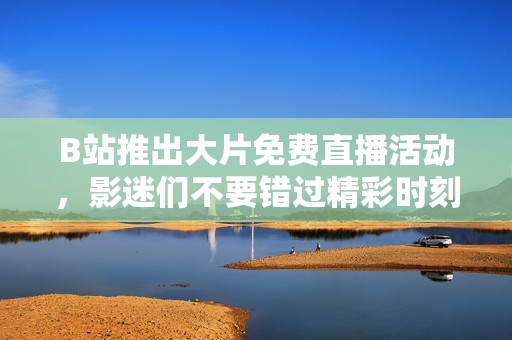 B站推出大片免费直播活动，影迷们不要错过精彩时刻！