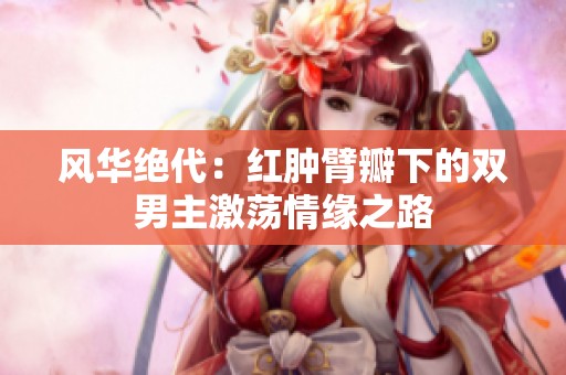 风华绝代：红肿臂瓣下的双男主激荡情缘之路