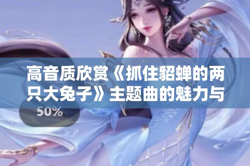 高音质欣赏《抓住貂蝉的两只大兔子》主题曲的魅力与情感