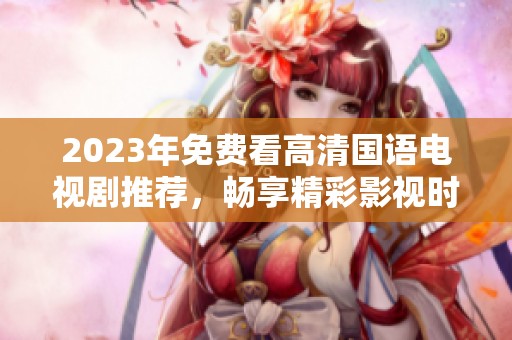 2023年免费看高清国语电视剧推荐，畅享精彩影视时光