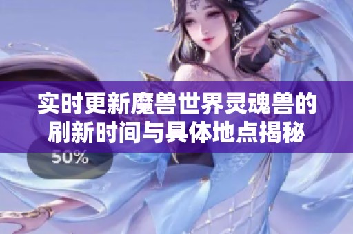 实时更新魔兽世界灵魂兽的刷新时间与具体地点揭秘