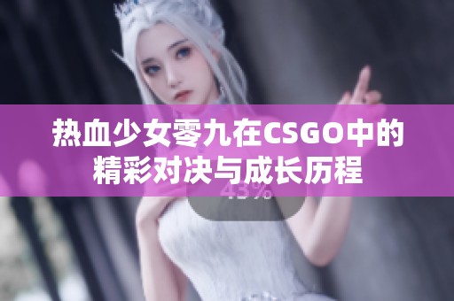热血少女零九在CSGO中的精彩对决与成长历程