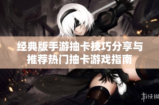 经典版手游抽卡技巧分享与推荐热门抽卡游戏指南