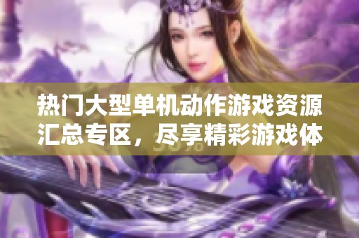 热门大型单机动作游戏资源汇总专区，尽享精彩游戏体验
