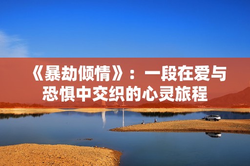 《暴劫倾情》：一段在爱与恐惧中交织的心灵旅程