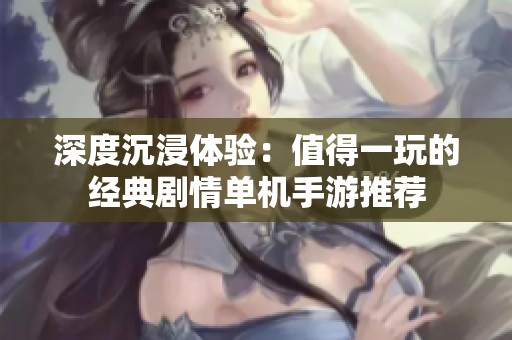 深度沉浸体验：值得一玩的经典剧情单机手游推荐