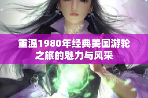 重温1980年经典美国游轮之旅的魅力与风采