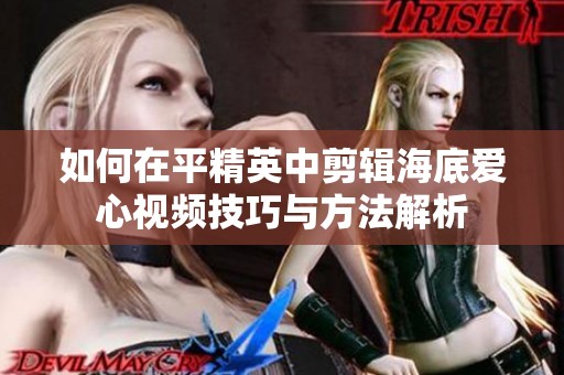 如何在平精英中剪辑海底爱心视频技巧与方法解析