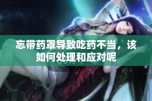 忘带药罩导致吃药不当，该如何处理和应对呢
