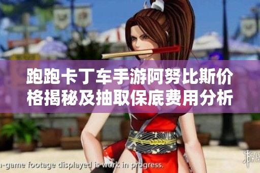 跑跑卡丁车手游阿努比斯价格揭秘及抽取保底费用分析