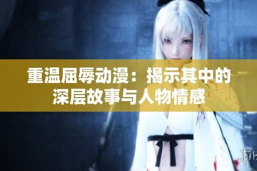 重温屈辱动漫：揭示其中的深层故事与人物情感