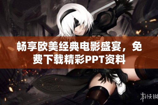 畅享欧美经典电影盛宴，免费下载精彩PPT资料