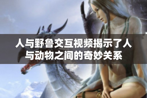 人与野鲁交互视频揭示了人与动物之间的奇妙关系