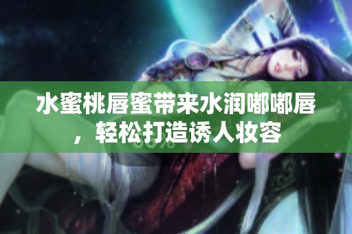 水蜜桃唇蜜带来水润嘟嘟唇，轻松打造诱人妆容