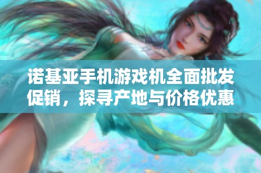 诺基亚手机游戏机全面批发促销，探寻产地与价格优惠信息
