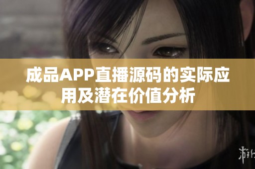 成品APP直播源码的实际应用及潜在价值分析