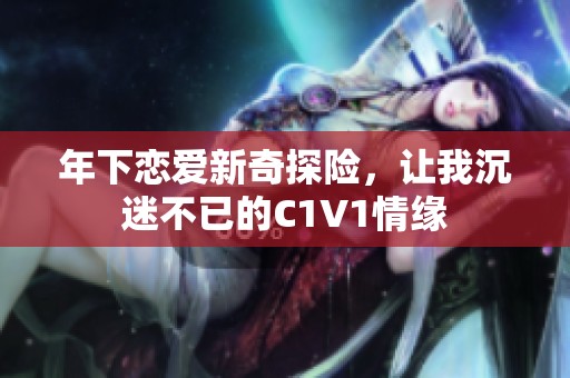 年下恋爱新奇探险，让我沉迷不已的C1V1情缘