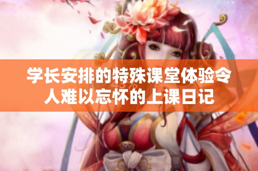 学长安排的特殊课堂体验令人难以忘怀的上课日记