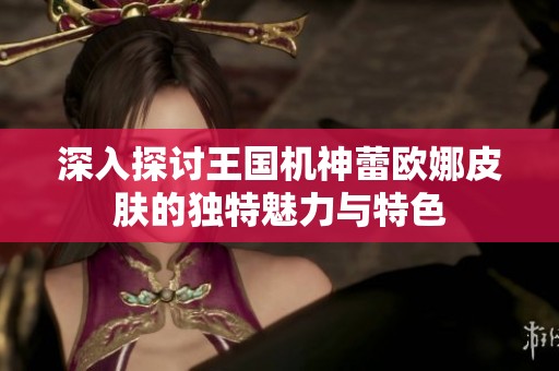 深入探讨王国机神蕾欧娜皮肤的独特魅力与特色