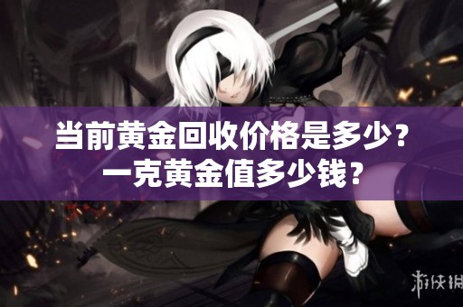 当前黄金回收价格是多少？一克黄金值多少钱？