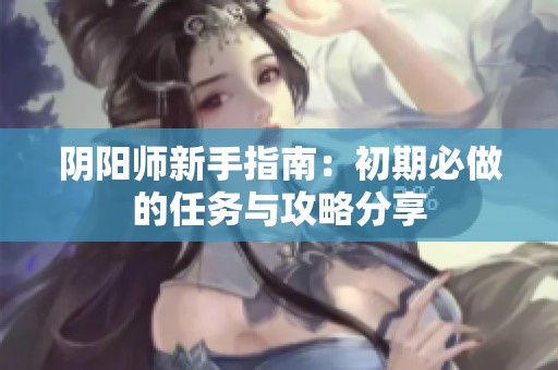 阴阳师新手指南：初期必做的任务与攻略分享
