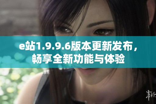 e站1.9.9.6版本更新发布，畅享全新功能与体验