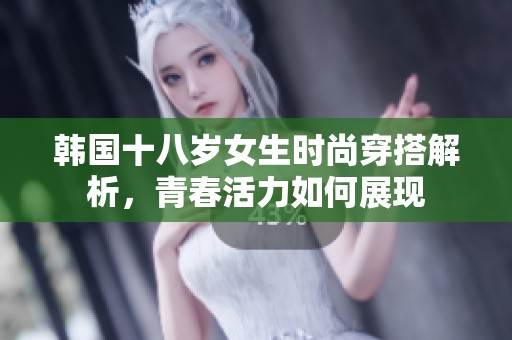 韩国十八岁女生时尚穿搭解析，青春活力如何展现