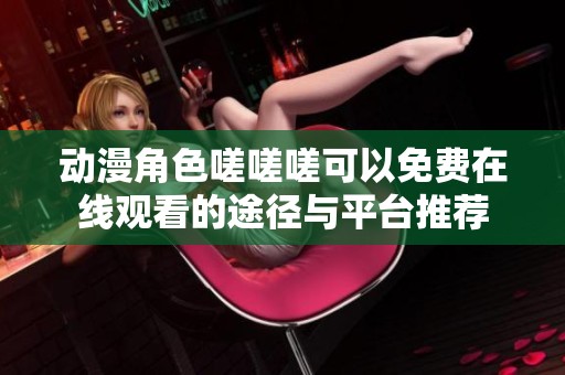 动漫角色嗟嗟嗟可以免费在线观看的途径与平台推荐