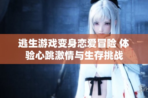逃生游戏变身恋爱冒险 体验心跳激情与生存挑战