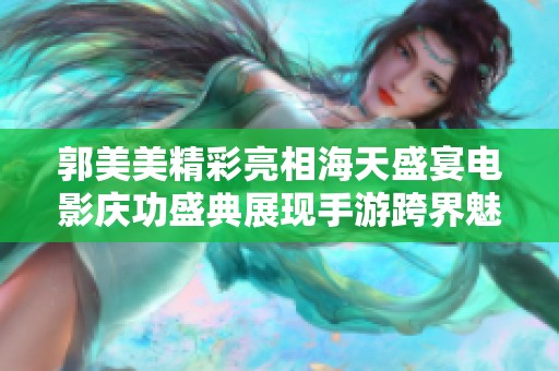 郭美美精彩亮相海天盛宴电影庆功盛典展现手游跨界魅力
