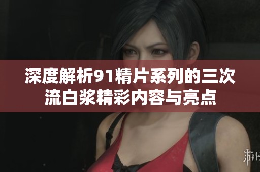 深度解析91精片系列的三次流白浆精彩内容与亮点