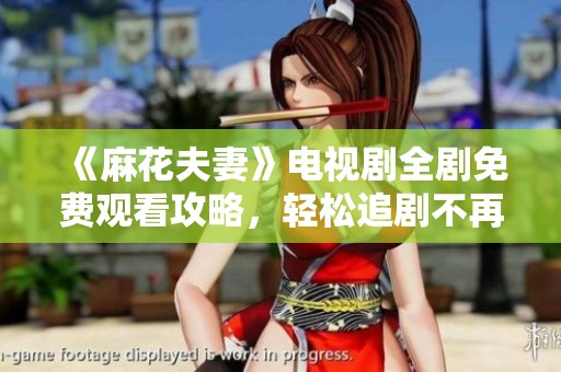 《麻花夫妻》电视剧全剧免费观看攻略，轻松追剧不再难